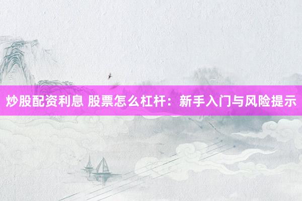 炒股配资利息 股票怎么杠杆：新手入门与风险提示