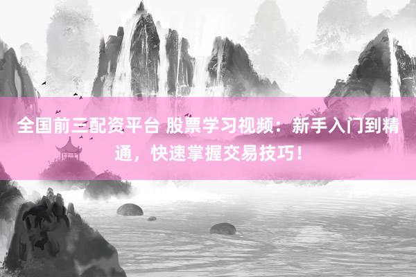 全国前三配资平台 股票学习视频：新手入门到精通，快速掌握交易技巧！