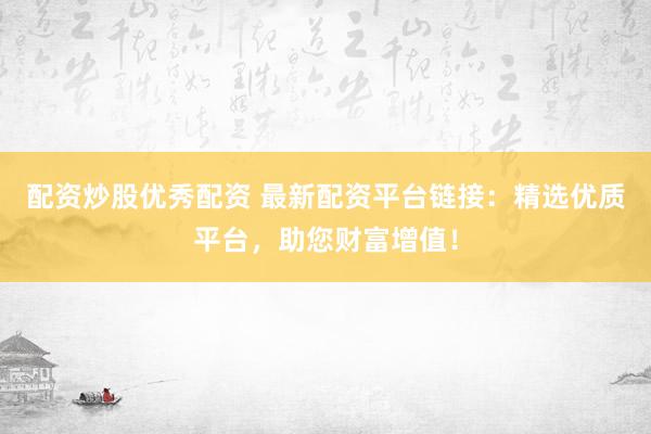 配资炒股优秀配资 最新配资平台链接：精选优质平台，助您财富增值！