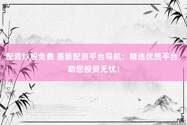配资炒股免费 最新配资平台导航：精选优质平台，助您投资无忧！