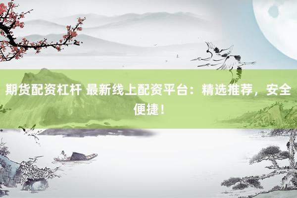 期货配资杠杆 最新线上配资平台：精选推荐，安全便捷！