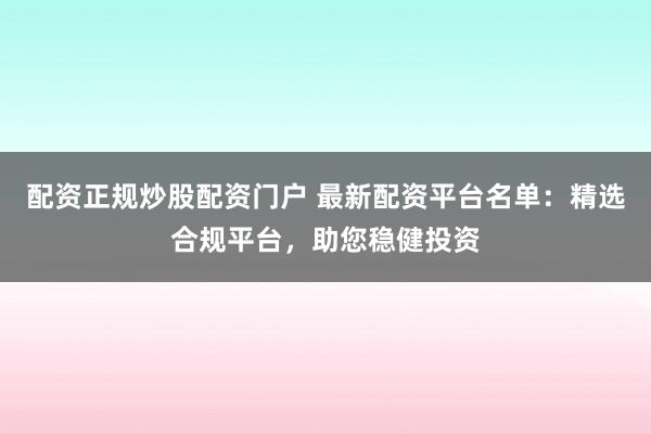 配资正规炒股配资门户 最新配资平台名单：精选合规平台，助您稳健投资