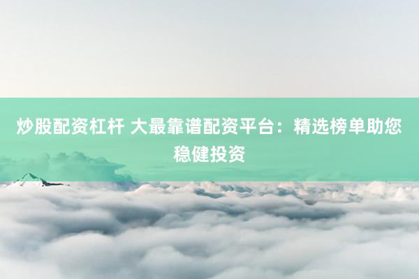 炒股配资杠杆 大最靠谱配资平台：精选榜单助您稳健投资