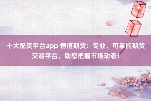 十大配资平台app 恒信期货：专业、可靠的期货交易平台，助您把握市场动态！
