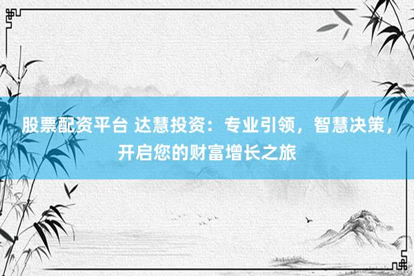 股票配资平台 达慧投资：专业引领，智慧决策，开启您的财富增长之旅