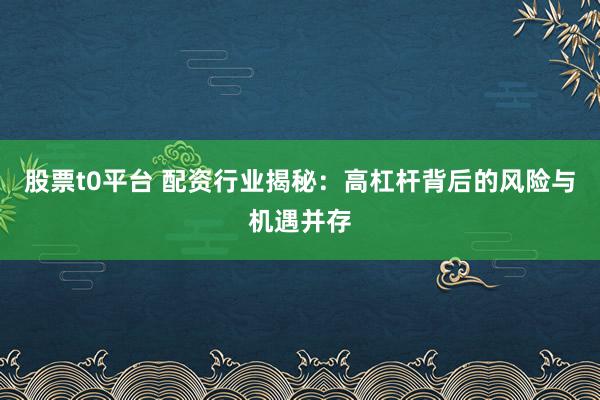 股票t0平台 配资行业揭秘：高杠杆背后的风险与机遇并存