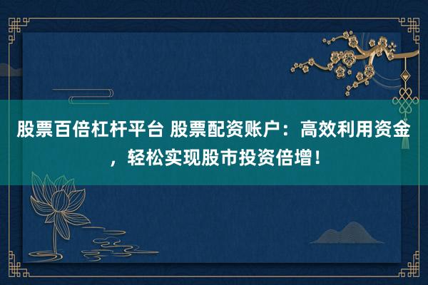 股票百倍杠杆平台 股票配资账户：高效利用资金，轻松实现股市投资倍增！