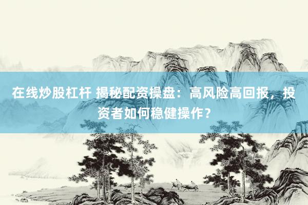 在线炒股杠杆 揭秘配资操盘：高风险高回报，投资者如何稳健操作？