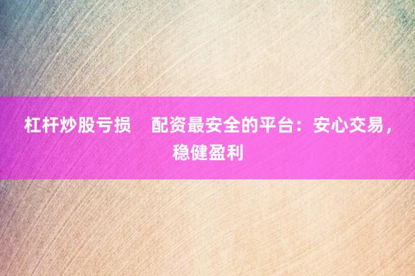 杠杆炒股亏损    配资最安全的平台：安心交易，稳健盈利