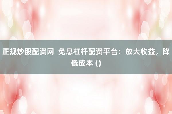 正规炒股配资网  免息杠杆配资平台：放大收益，降低成本 ()