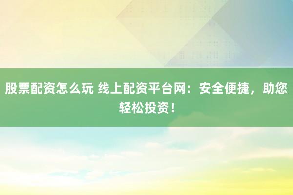 股票配资怎么玩 线上配资平台网：安全便捷，助您轻松投资！