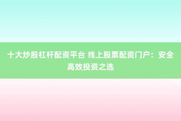 十大炒股杠杆配资平台 线上股票配资门户：安全高效投资之选