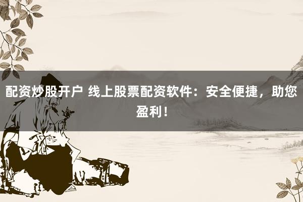配资炒股开户 线上股票配资软件：安全便捷，助您盈利！