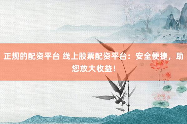 正规的配资平台 线上股票配资平台：安全便捷，助您放大收益！