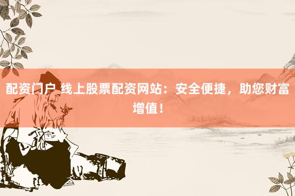 配资门户 线上股票配资网站：安全便捷，助您财富增值！