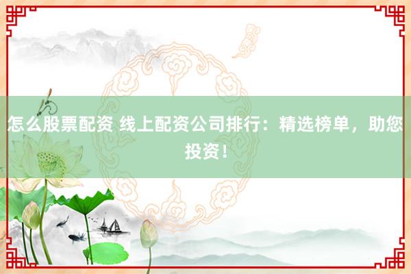怎么股票配资 线上配资公司排行：精选榜单，助您投资！